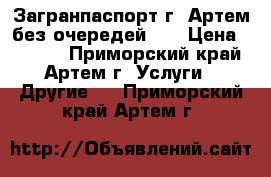 Загранпаспорт г. Артем без очередей!!! › Цена ­ 1 000 - Приморский край, Артем г. Услуги » Другие   . Приморский край,Артем г.